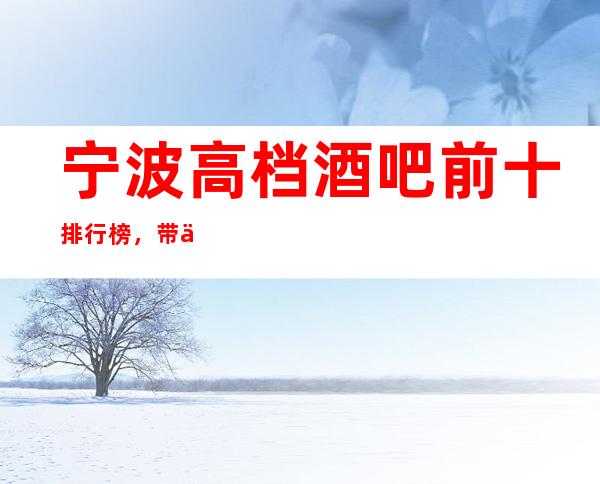 宁波高档酒吧前十排行榜，带你体验不一样的生活