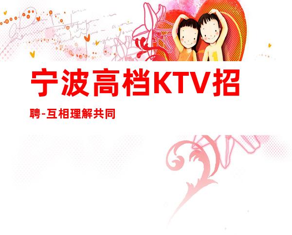 宁波高档KTV招聘- 互相理解共同赚给你温暖给你爱