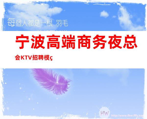 宁波高端商务夜总会KTV招聘模特，上班率高，收入高，报销机票