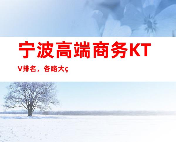 宁波高端商务KTV排名，各路大神带你领略宁波不一样的夜晚