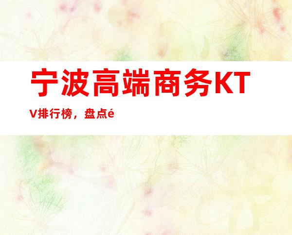 宁波高端商务KTV排行榜，盘点那些商务聚会的豪华场所