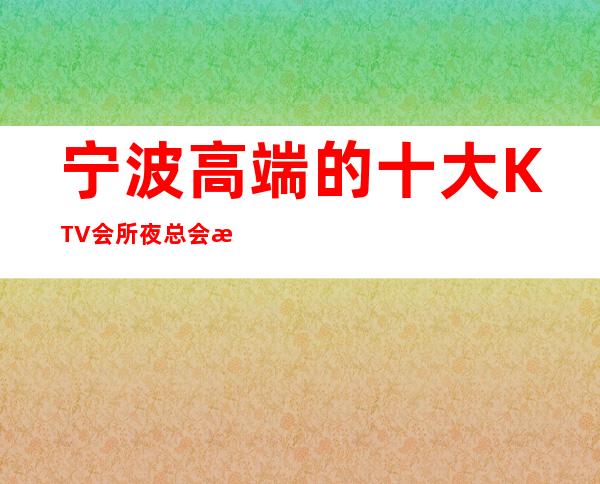 宁波高端的十大KTV会所夜总会消费预订排名推荐