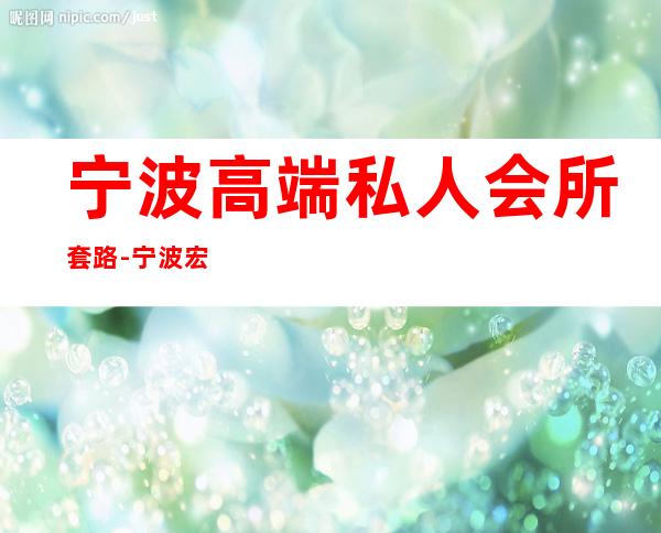 宁波高端私人会所套路-宁波宏鼎会所正经吗