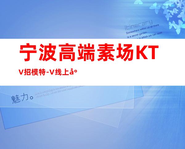 宁波高端素场KTV招模特-+V线上应聘1500起步夜场模特