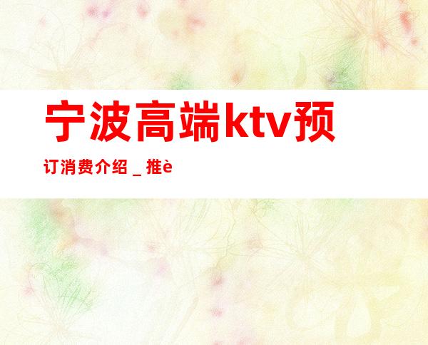 宁波高端ktv预订消费介绍＿推荐宁波华侨温德姆至尊豪庭大酒店预订！