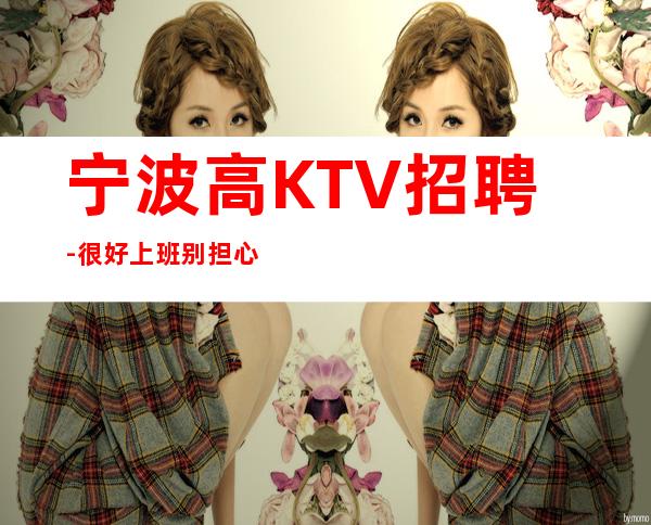 宁波高KTV招聘-很好上班别担心