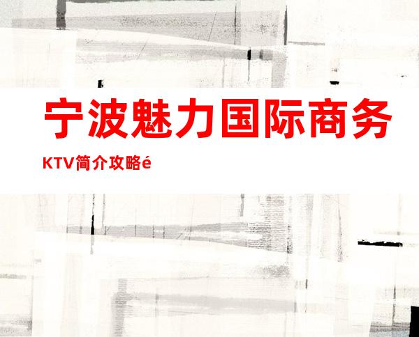 宁波魅力国际商务KTV简介攻略/魅力国际包厢怎么预定。