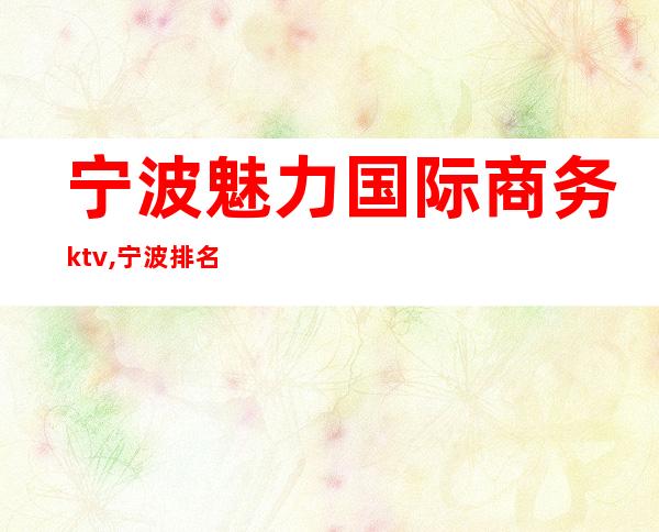 宁波魅力国际商务ktv,宁波排名前三的娱乐夜总会ktv