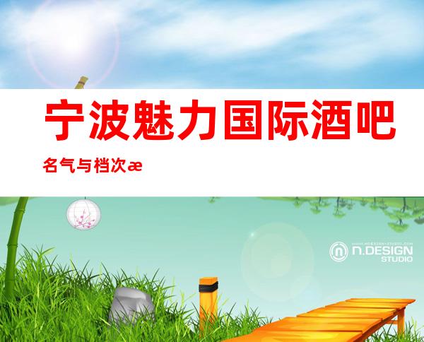 宁波魅力国际酒吧名气与档次排名宁波前列的酒吧