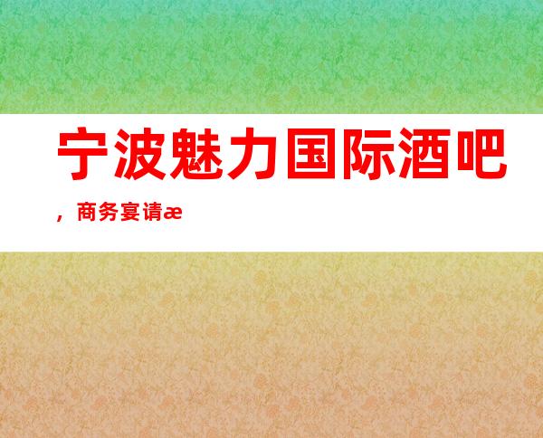 宁波魅力国际酒吧，商务宴请招待客户的好地方