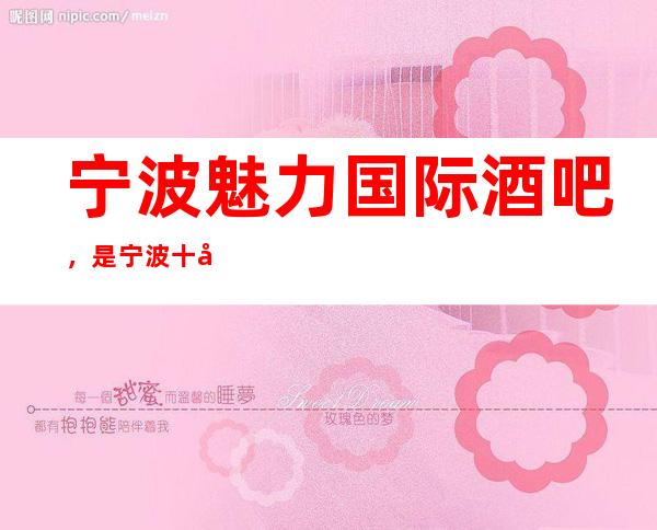 宁波魅力国际酒吧,是宁波十大酒吧榜上有名