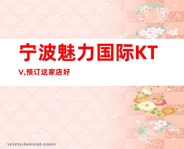 宁波魅力国际KTV,预订这家店好像值,档次气氛高的夜总会