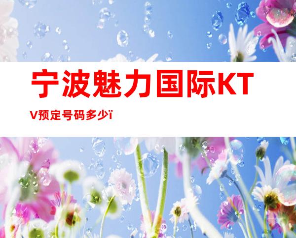 宁波魅力国际KTV预定号码多少,鄞州区魅力国际消费标准?