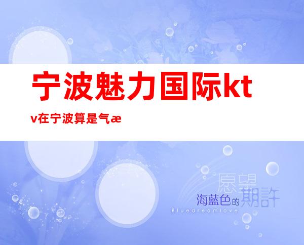 宁波魅力国际ktv在宁波算是气氛高消费性价比的夜总会