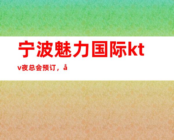 宁波魅力国际ktv夜总会预订，宁波十大著名ktv档次消费一览