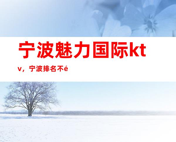 宁波魅力国际ktv，宁波排名不错的高端娱乐会所