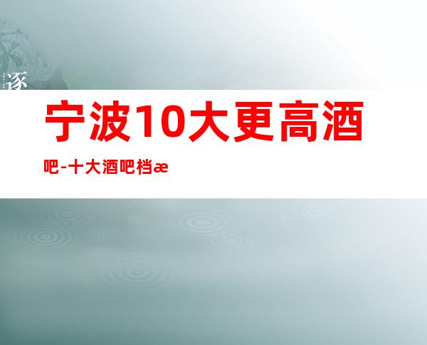 宁波10大更高酒吧-十大酒吧档次排名榜