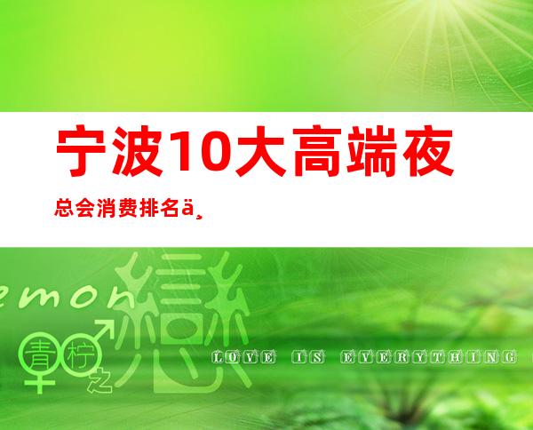 宁波10大高端夜总会消费排名一览宁波江南会ktv