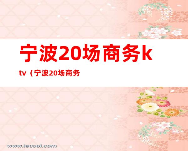 宁波20场商务ktv(宁波20场商务KTV)