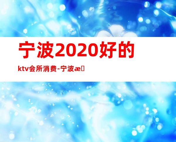 宁波2020好的ktv会所消费-宁波最好的KTV是哪里?