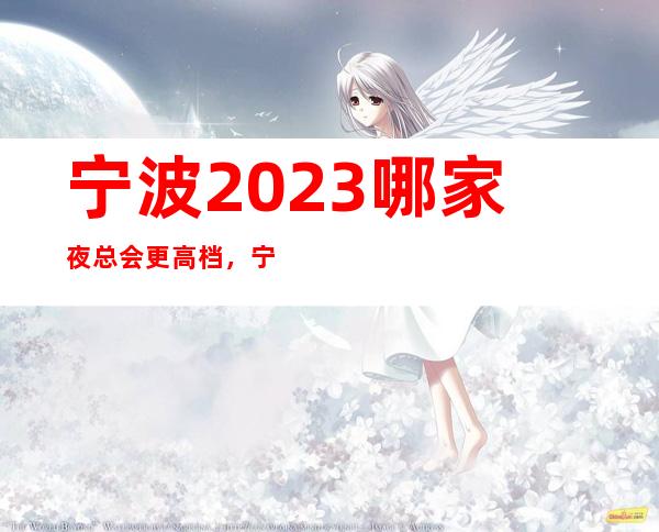 宁波2023哪家夜总会更高档,宁波十大ktv排名