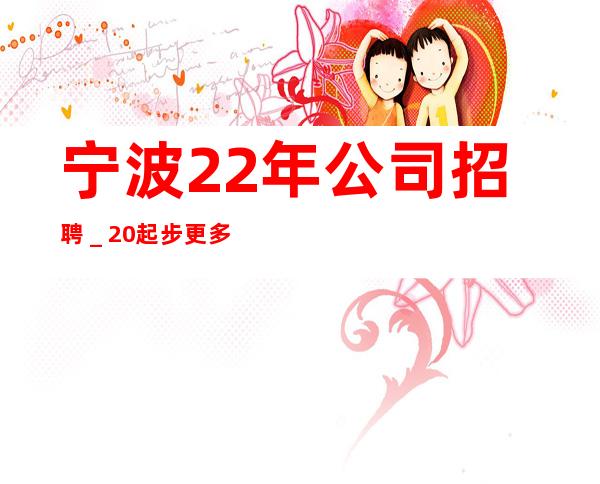 宁波22年公司招聘_20起步更多高薪每天有