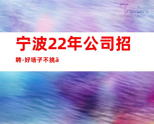 宁波22年公司招聘-好场子不挑人