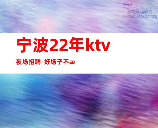 宁波22年ktv夜场招聘-好场子不挑人