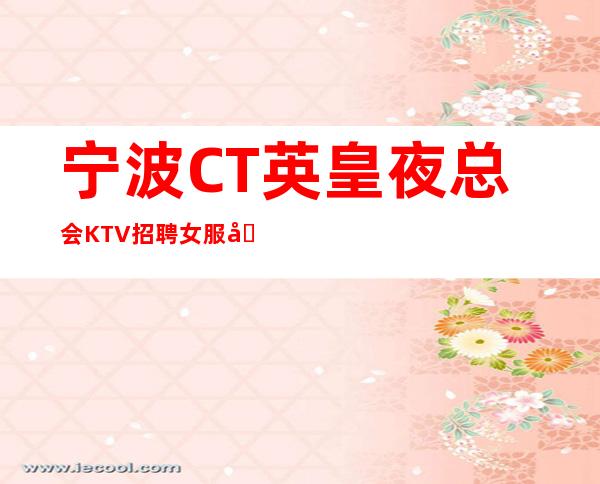 宁波CT英皇夜总会KTV招聘女服务员服务员促销员管住