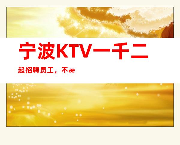宁波KTV一千二起招聘员工，不收一分稳定赚