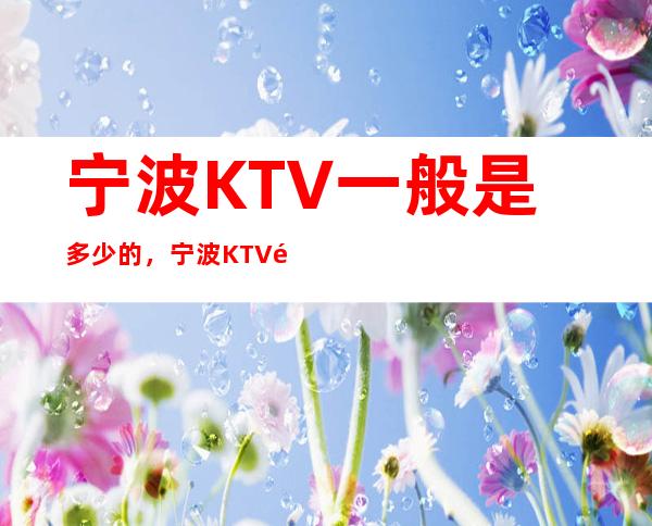 宁波KTV一般是多少的,宁波KTV酒水包厢怎么消费?