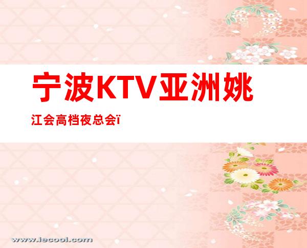 宁波KTV亚洲姚江会高档夜总会，商务聚会-生日派对安排！
