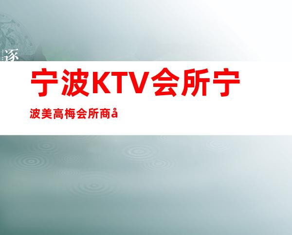 宁波KTV会所宁波美高梅会所商务KTV预订更高夜总会