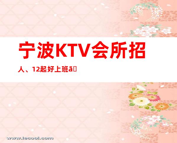 宁波KTV会所招人、1.2起好上班、班次多