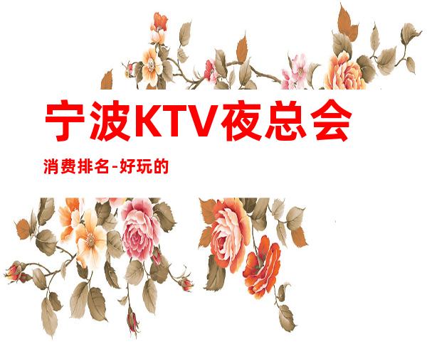 宁波KTV夜总会消费排名-好玩的夜场推荐 – 宁波奉化商务KTV