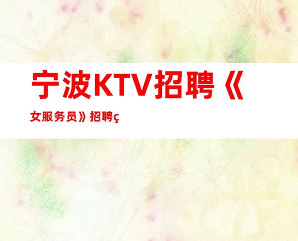 宁波KTV招聘《女服务员》招聘直招夜总会排名推荐