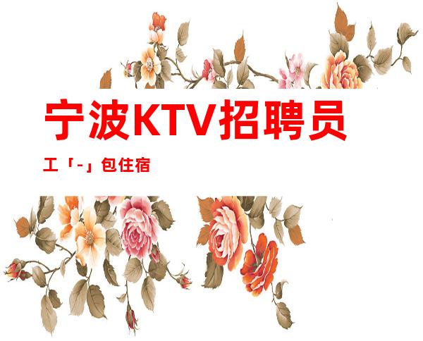 宁波KTV招聘员工「-」包住宿