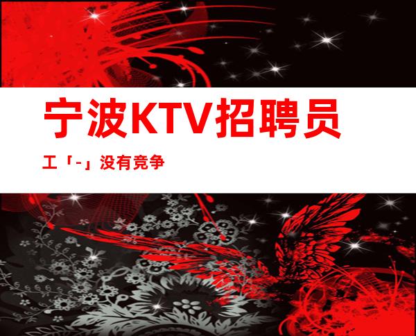 宁波KTV招聘员工「-」没有竞争