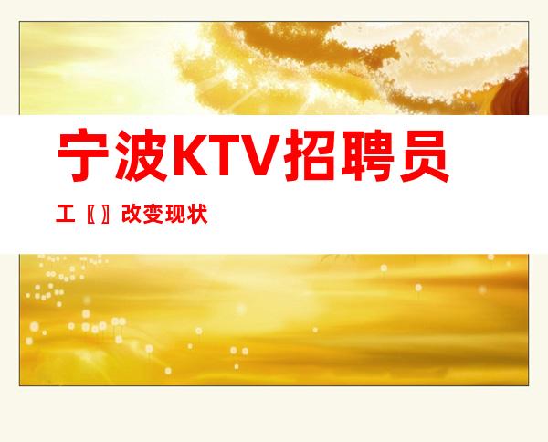 宁波KTV招聘员工〖〗改变现状