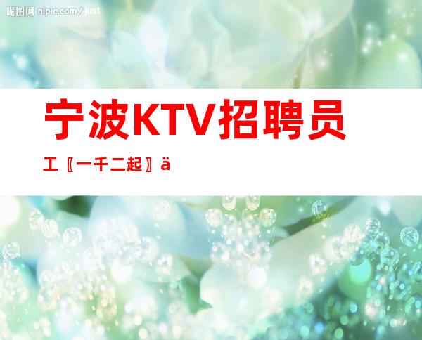 宁波KTV招聘员工〖一千二起〗任务简单