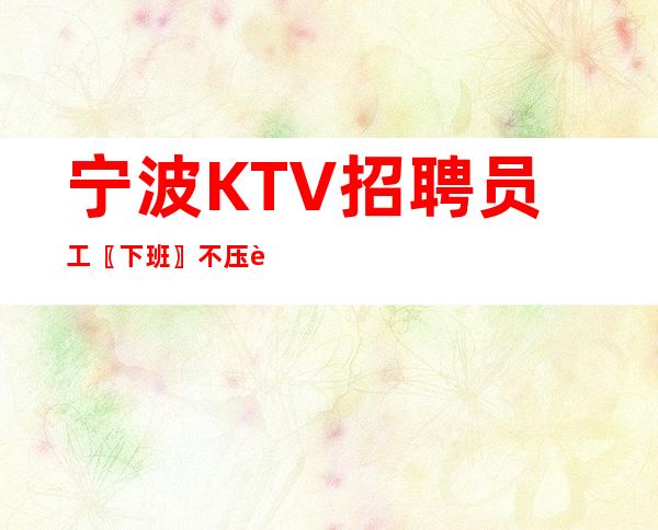宁波KTV招聘员工〖下班〗不压证件