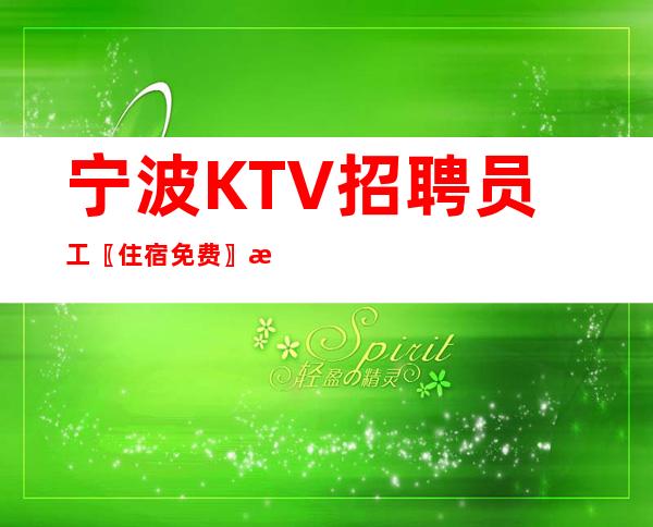 宁波KTV招聘员工〖住宿免费〗无工作服