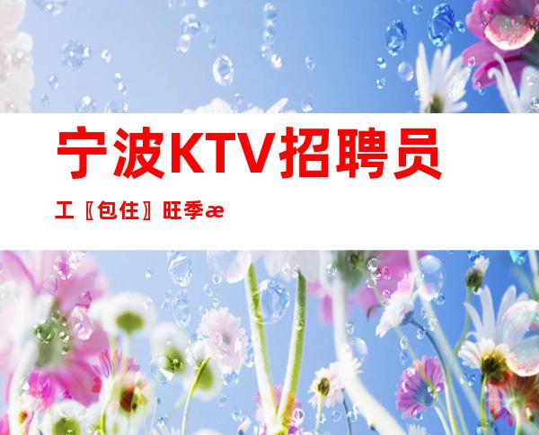 宁波KTV招聘员工〖包住〗旺季急缺人