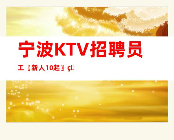 宁波KTV招聘员工〖新人10起〗照料新手