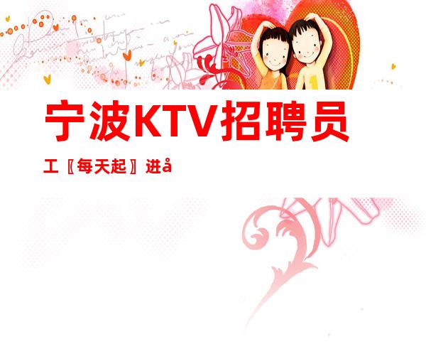 宁波KTV招聘员工〖每天起〗进展很快