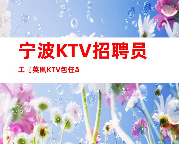 宁波KTV招聘员工〖英凰KTV包住〗工资下班发