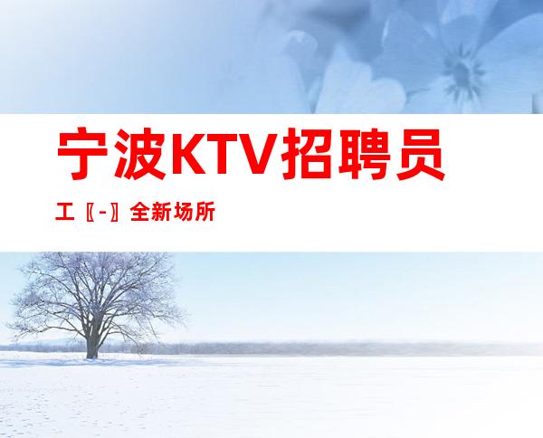 宁波KTV招聘员工〖-〗全新场所
