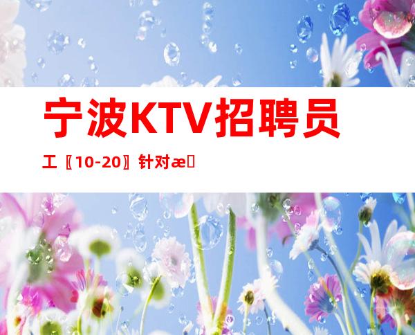 宁波KTV招聘员工〖10-20〗针对新服务员