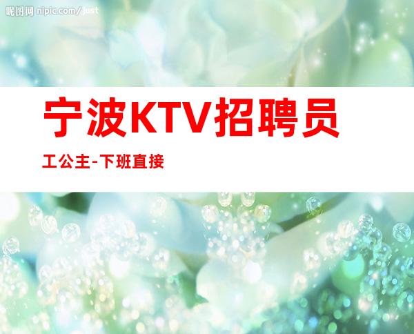 宁波KTV招聘员工公主-下班直接结