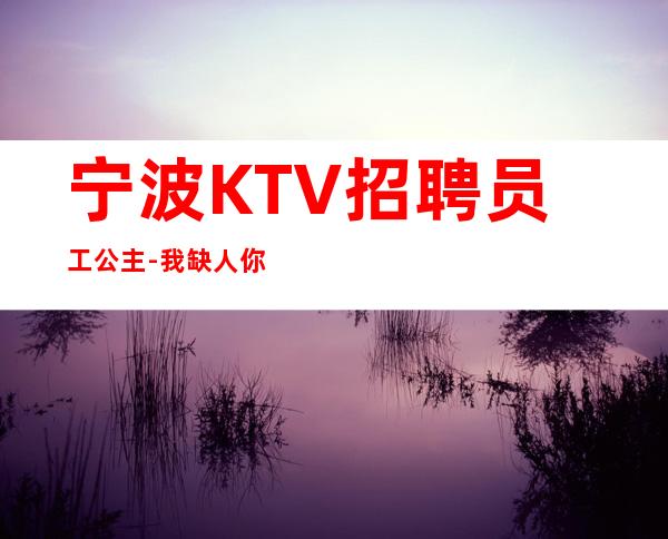 宁波KTV招聘员工公主-我缺人你缺